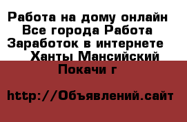 Работа на дому-онлайн - Все города Работа » Заработок в интернете   . Ханты-Мансийский,Покачи г.